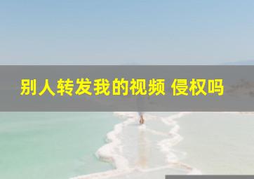 别人转发我的视频 侵权吗